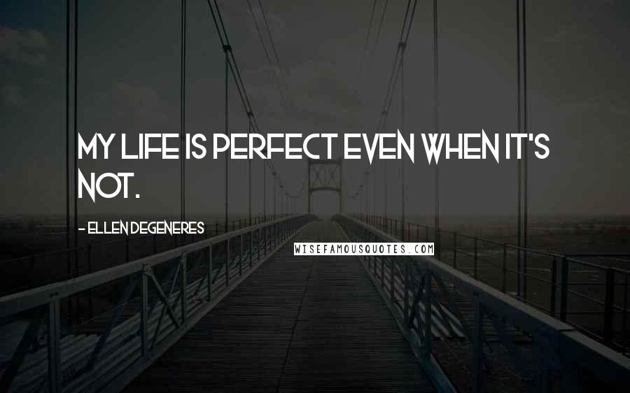 Ellen DeGeneres Quotes: My life is perfect even when it's not.