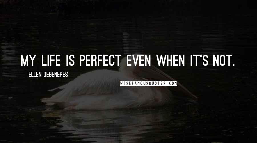 Ellen DeGeneres Quotes: My life is perfect even when it's not.