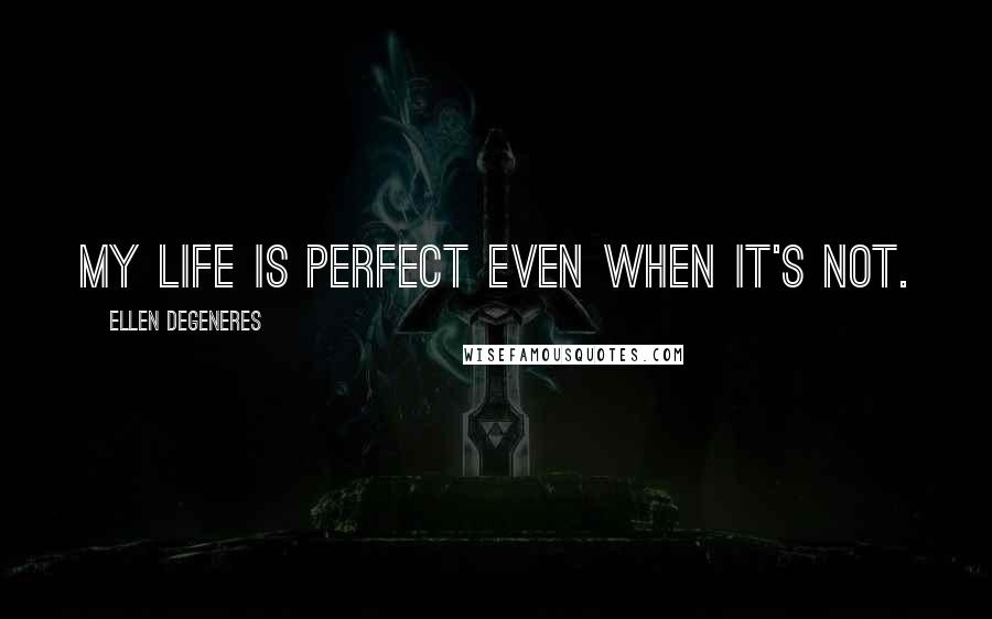 Ellen DeGeneres Quotes: My life is perfect even when it's not.
