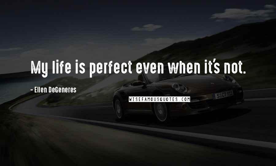 Ellen DeGeneres Quotes: My life is perfect even when it's not.