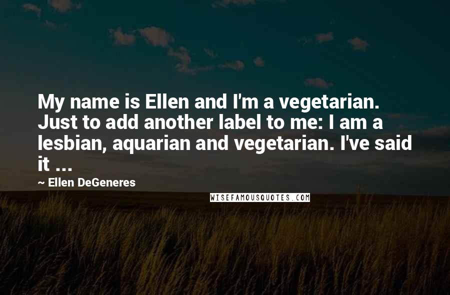 Ellen DeGeneres Quotes: My name is Ellen and I'm a vegetarian. Just to add another label to me: I am a lesbian, aquarian and vegetarian. I've said it ...