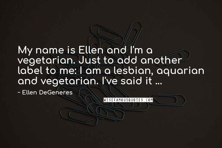 Ellen DeGeneres Quotes: My name is Ellen and I'm a vegetarian. Just to add another label to me: I am a lesbian, aquarian and vegetarian. I've said it ...