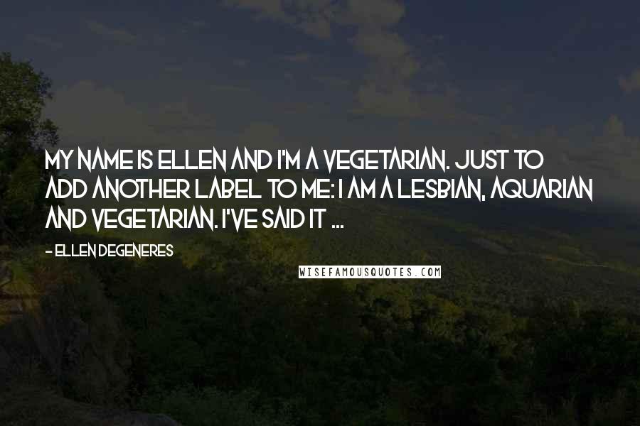 Ellen DeGeneres Quotes: My name is Ellen and I'm a vegetarian. Just to add another label to me: I am a lesbian, aquarian and vegetarian. I've said it ...