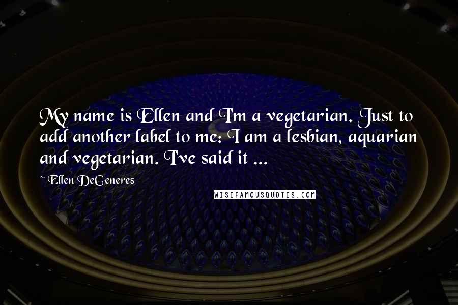 Ellen DeGeneres Quotes: My name is Ellen and I'm a vegetarian. Just to add another label to me: I am a lesbian, aquarian and vegetarian. I've said it ...