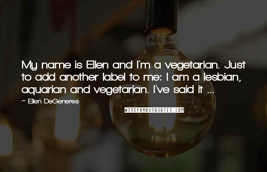 Ellen DeGeneres Quotes: My name is Ellen and I'm a vegetarian. Just to add another label to me: I am a lesbian, aquarian and vegetarian. I've said it ...