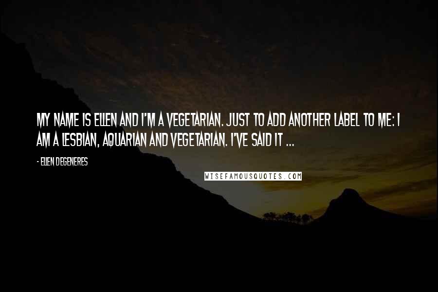 Ellen DeGeneres Quotes: My name is Ellen and I'm a vegetarian. Just to add another label to me: I am a lesbian, aquarian and vegetarian. I've said it ...