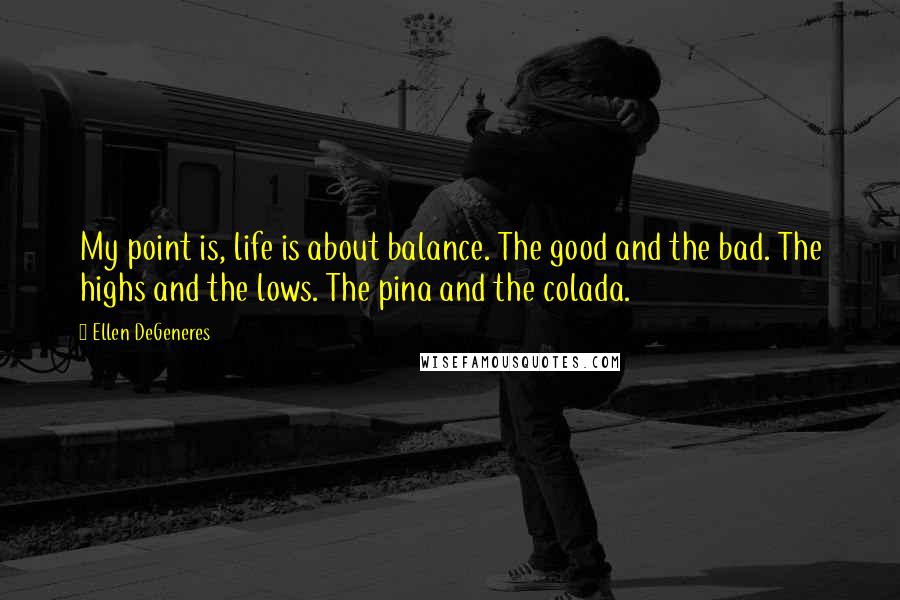 Ellen DeGeneres Quotes: My point is, life is about balance. The good and the bad. The highs and the lows. The pina and the colada.