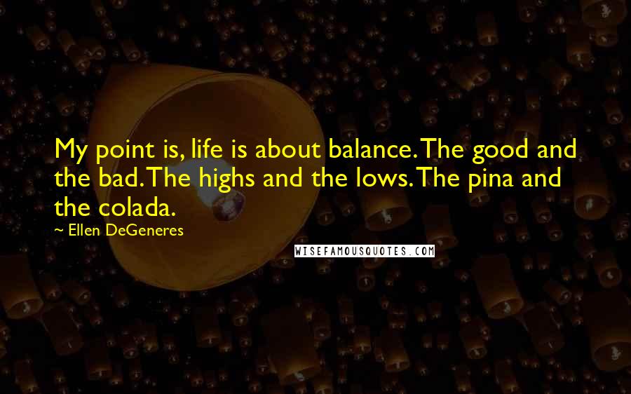 Ellen DeGeneres Quotes: My point is, life is about balance. The good and the bad. The highs and the lows. The pina and the colada.