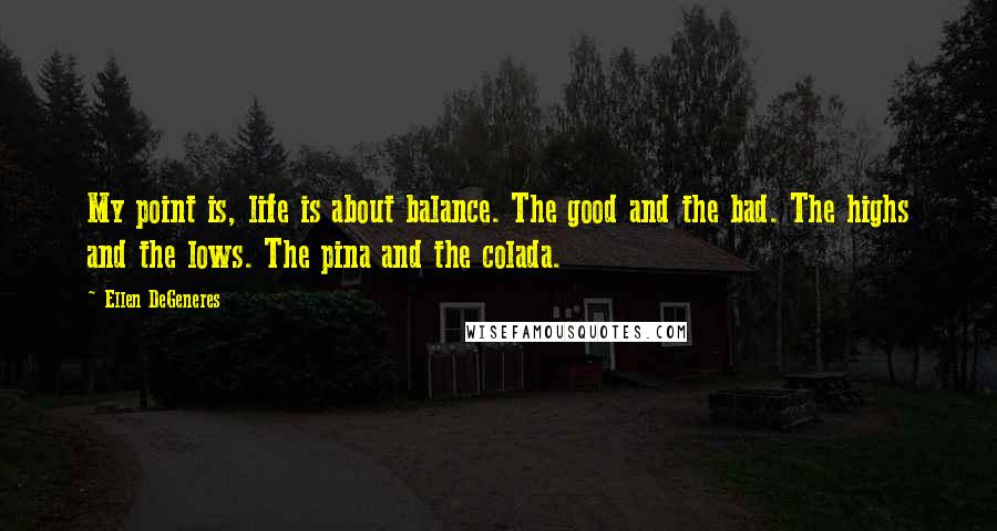 Ellen DeGeneres Quotes: My point is, life is about balance. The good and the bad. The highs and the lows. The pina and the colada.