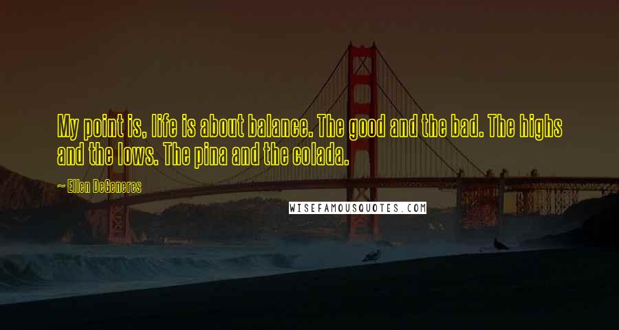 Ellen DeGeneres Quotes: My point is, life is about balance. The good and the bad. The highs and the lows. The pina and the colada.