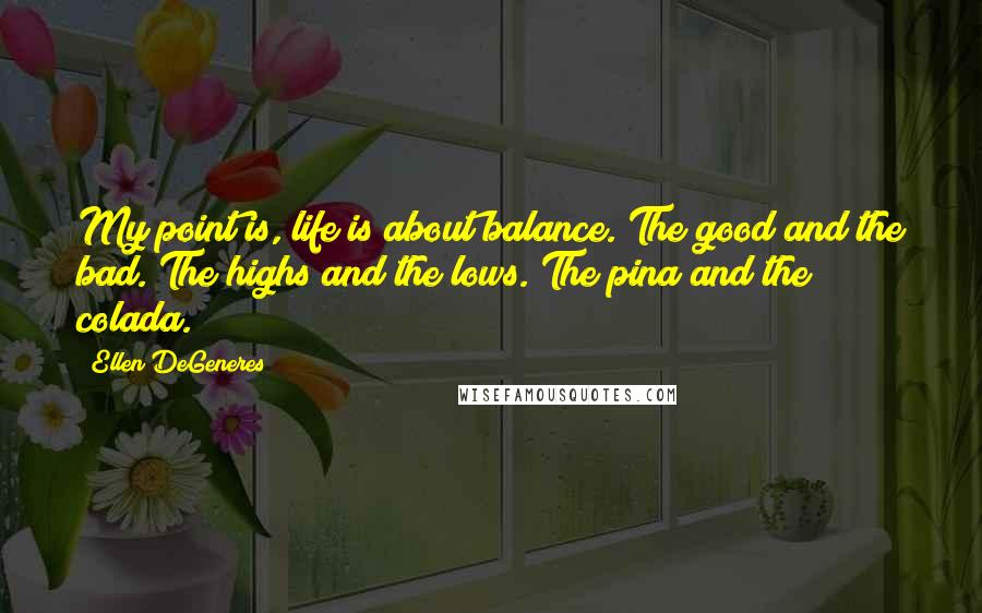 Ellen DeGeneres Quotes: My point is, life is about balance. The good and the bad. The highs and the lows. The pina and the colada.
