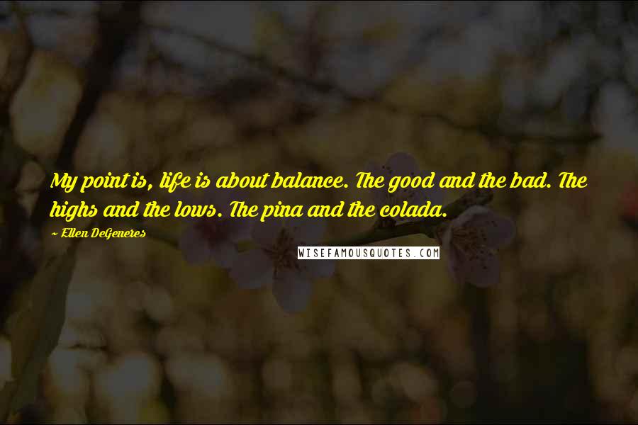 Ellen DeGeneres Quotes: My point is, life is about balance. The good and the bad. The highs and the lows. The pina and the colada.