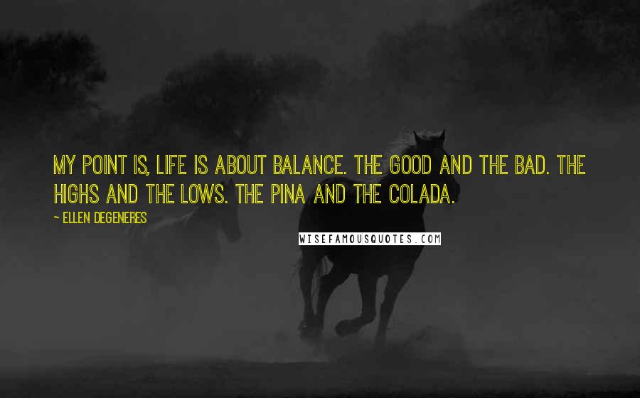 Ellen DeGeneres Quotes: My point is, life is about balance. The good and the bad. The highs and the lows. The pina and the colada.