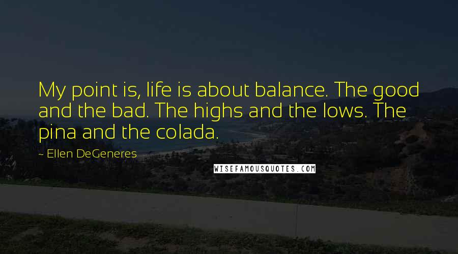 Ellen DeGeneres Quotes: My point is, life is about balance. The good and the bad. The highs and the lows. The pina and the colada.