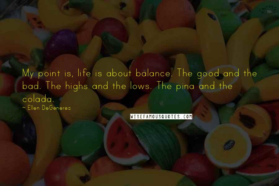 Ellen DeGeneres Quotes: My point is, life is about balance. The good and the bad. The highs and the lows. The pina and the colada.