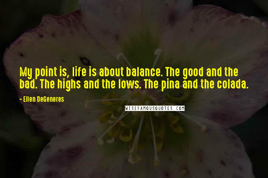 Ellen DeGeneres Quotes: My point is, life is about balance. The good and the bad. The highs and the lows. The pina and the colada.