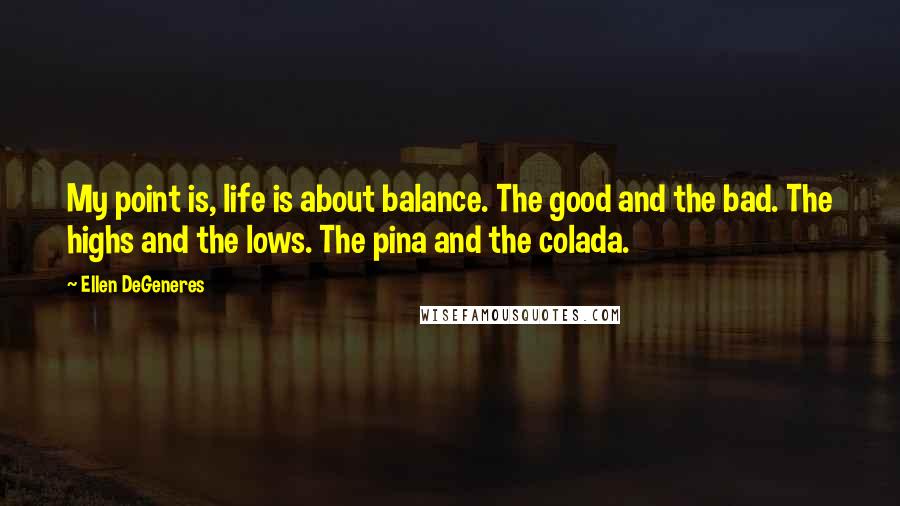 Ellen DeGeneres Quotes: My point is, life is about balance. The good and the bad. The highs and the lows. The pina and the colada.