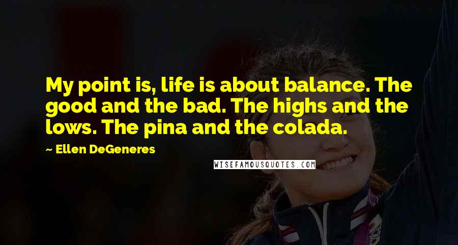 Ellen DeGeneres Quotes: My point is, life is about balance. The good and the bad. The highs and the lows. The pina and the colada.
