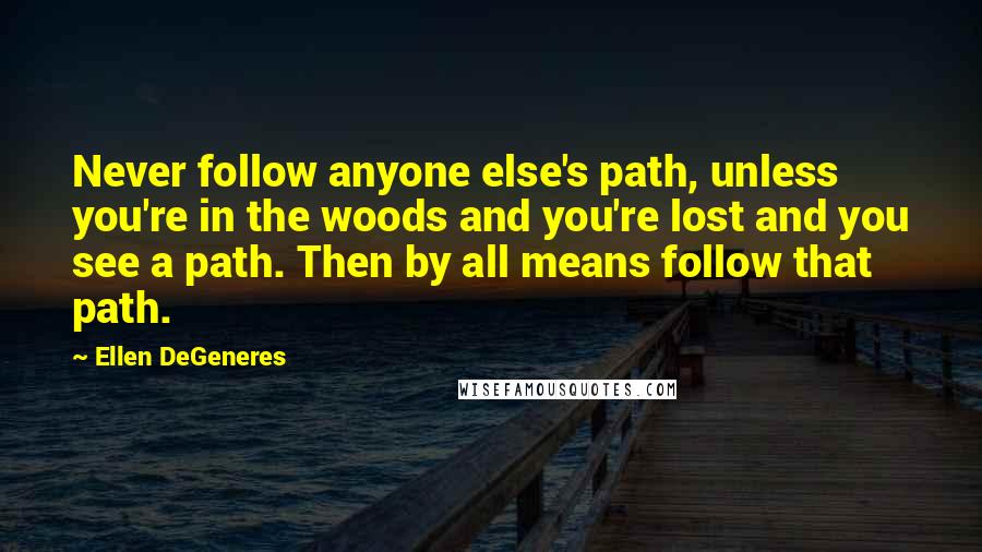 Ellen DeGeneres Quotes: Never follow anyone else's path, unless you're in the woods and you're lost and you see a path. Then by all means follow that path.