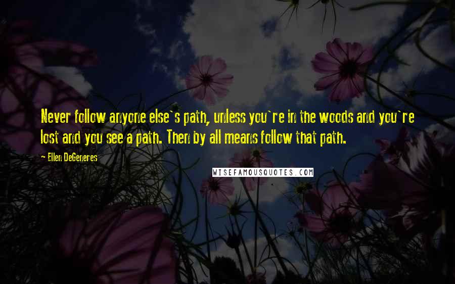 Ellen DeGeneres Quotes: Never follow anyone else's path, unless you're in the woods and you're lost and you see a path. Then by all means follow that path.