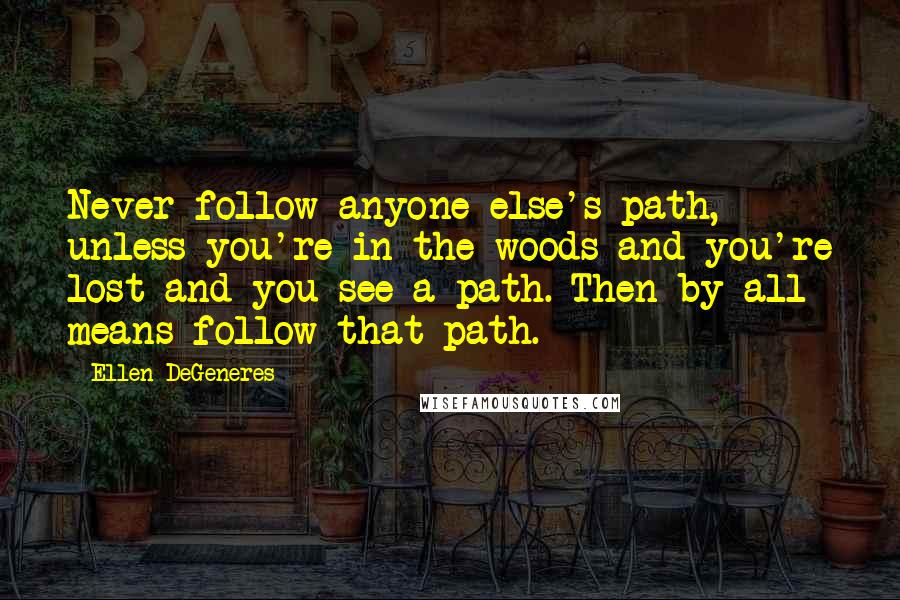 Ellen DeGeneres Quotes: Never follow anyone else's path, unless you're in the woods and you're lost and you see a path. Then by all means follow that path.