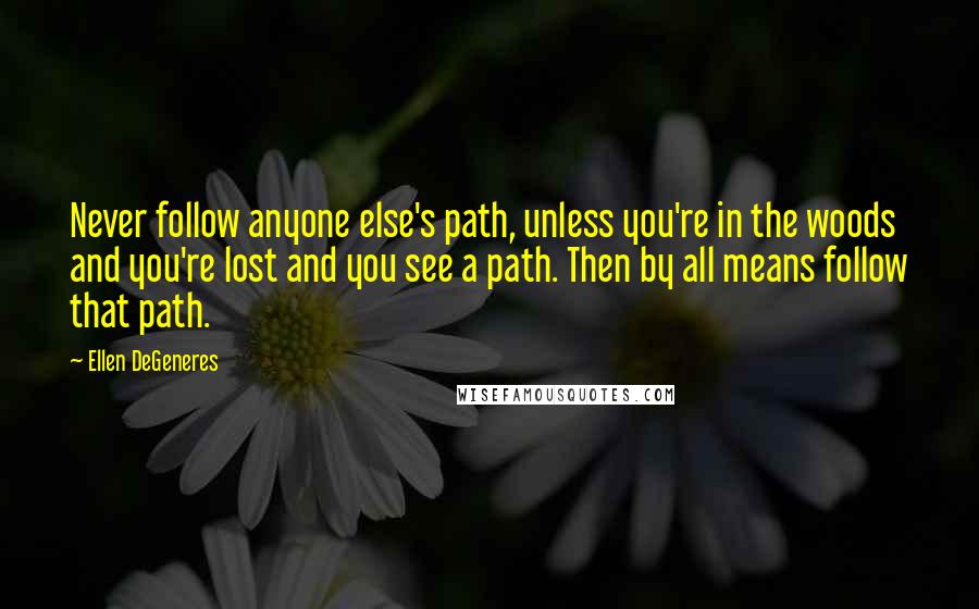 Ellen DeGeneres Quotes: Never follow anyone else's path, unless you're in the woods and you're lost and you see a path. Then by all means follow that path.
