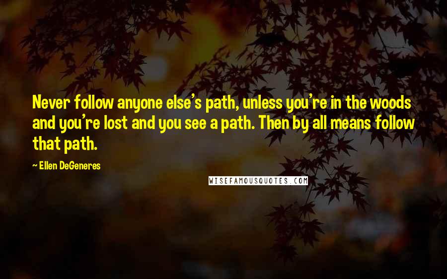 Ellen DeGeneres Quotes: Never follow anyone else's path, unless you're in the woods and you're lost and you see a path. Then by all means follow that path.