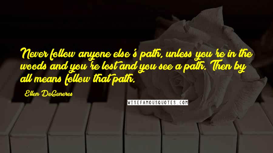 Ellen DeGeneres Quotes: Never follow anyone else's path, unless you're in the woods and you're lost and you see a path. Then by all means follow that path.