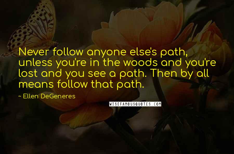 Ellen DeGeneres Quotes: Never follow anyone else's path, unless you're in the woods and you're lost and you see a path. Then by all means follow that path.