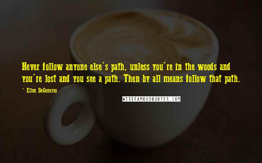 Ellen DeGeneres Quotes: Never follow anyone else's path, unless you're in the woods and you're lost and you see a path. Then by all means follow that path.