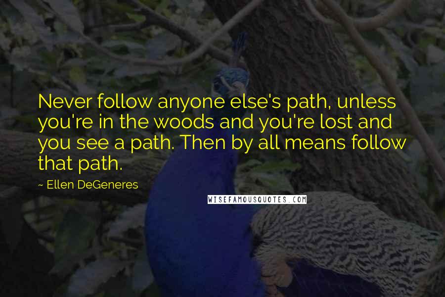 Ellen DeGeneres Quotes: Never follow anyone else's path, unless you're in the woods and you're lost and you see a path. Then by all means follow that path.