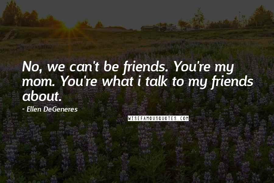 Ellen DeGeneres Quotes: No, we can't be friends. You're my mom. You're what i talk to my friends about.