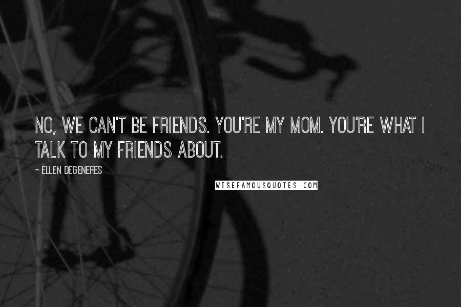 Ellen DeGeneres Quotes: No, we can't be friends. You're my mom. You're what i talk to my friends about.