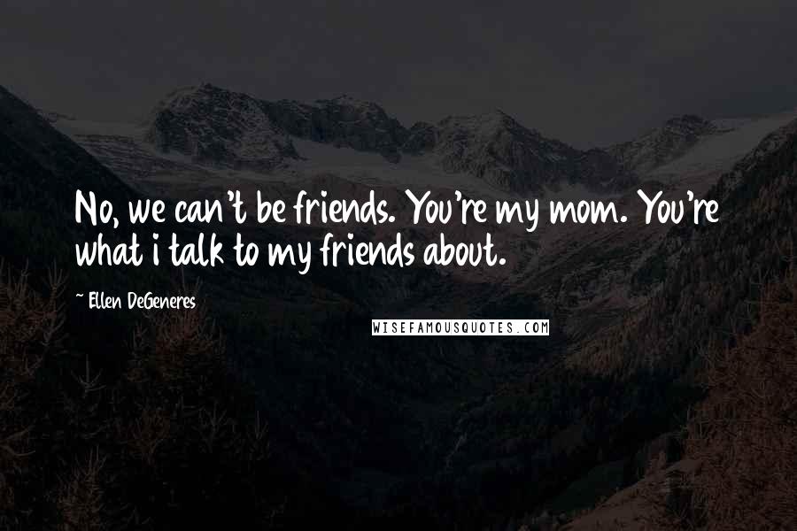 Ellen DeGeneres Quotes: No, we can't be friends. You're my mom. You're what i talk to my friends about.