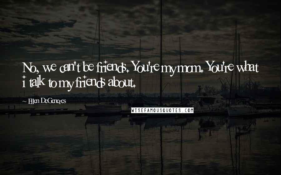 Ellen DeGeneres Quotes: No, we can't be friends. You're my mom. You're what i talk to my friends about.