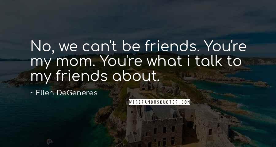 Ellen DeGeneres Quotes: No, we can't be friends. You're my mom. You're what i talk to my friends about.