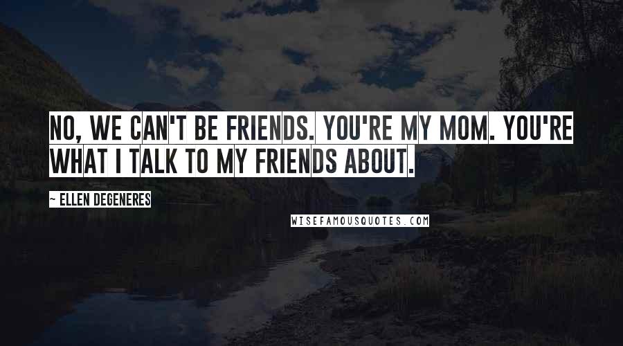 Ellen DeGeneres Quotes: No, we can't be friends. You're my mom. You're what i talk to my friends about.