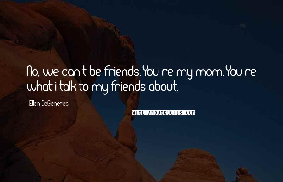 Ellen DeGeneres Quotes: No, we can't be friends. You're my mom. You're what i talk to my friends about.