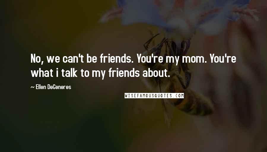 Ellen DeGeneres Quotes: No, we can't be friends. You're my mom. You're what i talk to my friends about.