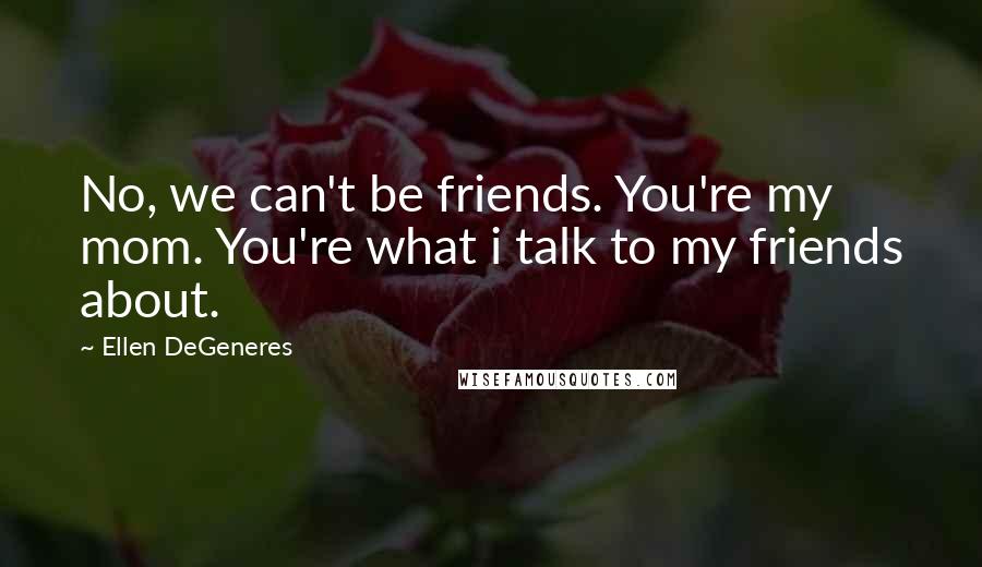 Ellen DeGeneres Quotes: No, we can't be friends. You're my mom. You're what i talk to my friends about.