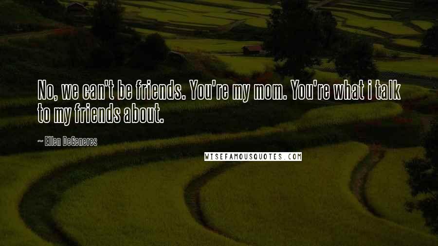 Ellen DeGeneres Quotes: No, we can't be friends. You're my mom. You're what i talk to my friends about.