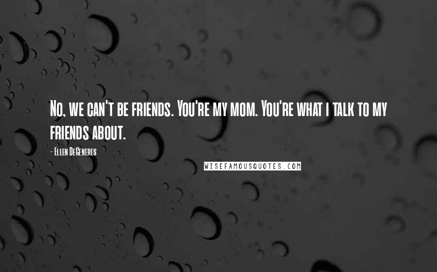 Ellen DeGeneres Quotes: No, we can't be friends. You're my mom. You're what i talk to my friends about.