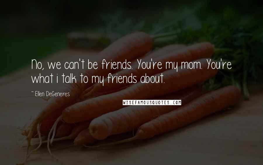 Ellen DeGeneres Quotes: No, we can't be friends. You're my mom. You're what i talk to my friends about.