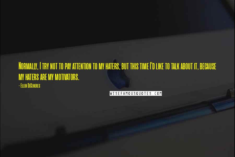 Ellen DeGeneres Quotes: Normally, I try not to pay attention to my haters, but this time I'd like to talk about it, because my haters are my motivators.