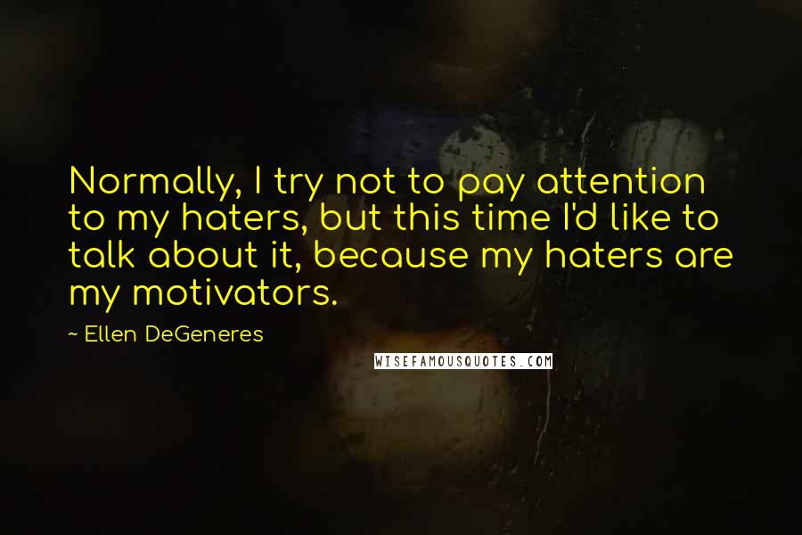 Ellen DeGeneres Quotes: Normally, I try not to pay attention to my haters, but this time I'd like to talk about it, because my haters are my motivators.
