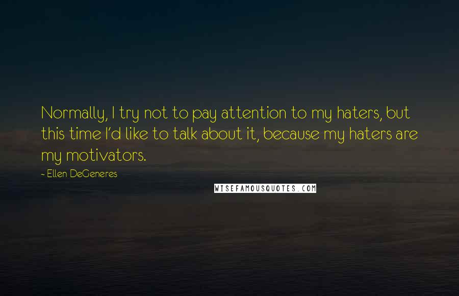 Ellen DeGeneres Quotes: Normally, I try not to pay attention to my haters, but this time I'd like to talk about it, because my haters are my motivators.
