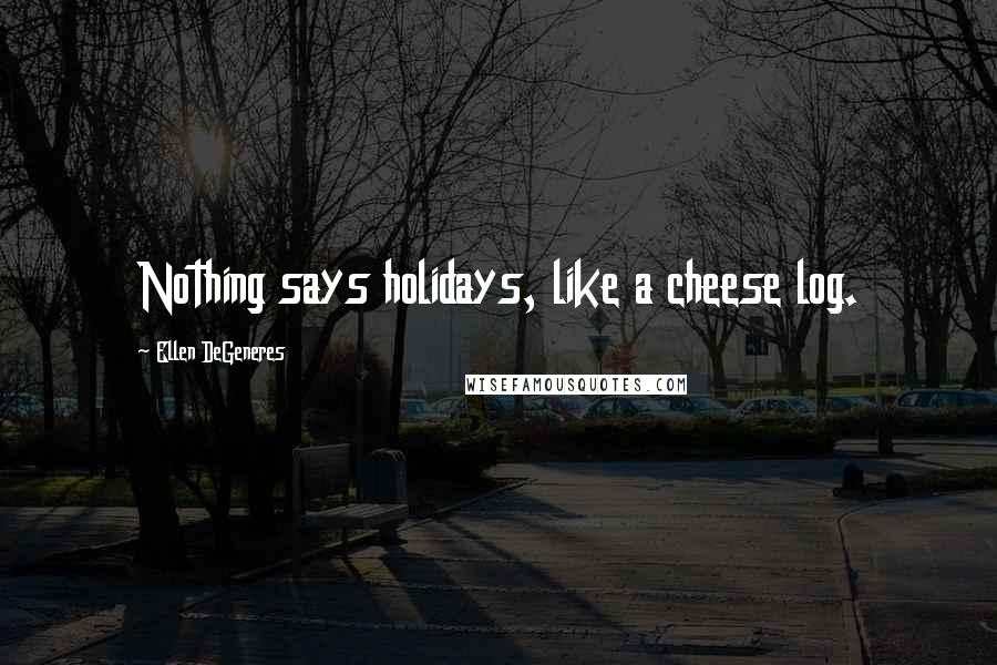 Ellen DeGeneres Quotes: Nothing says holidays, like a cheese log.