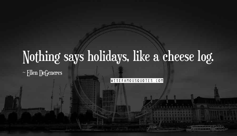 Ellen DeGeneres Quotes: Nothing says holidays, like a cheese log.