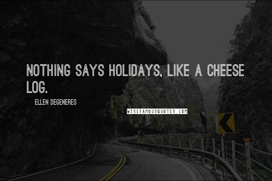 Ellen DeGeneres Quotes: Nothing says holidays, like a cheese log.