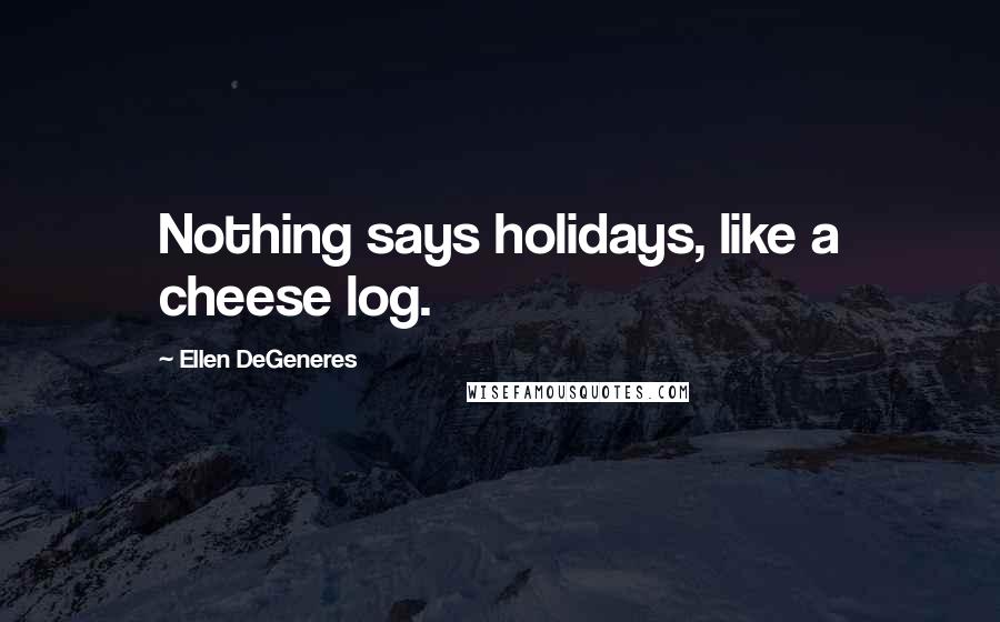 Ellen DeGeneres Quotes: Nothing says holidays, like a cheese log.